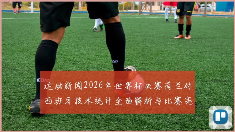 运动新闻2026年世界杯决赛荷兰对西班牙技术统计全面解析与比赛亮点回顾
