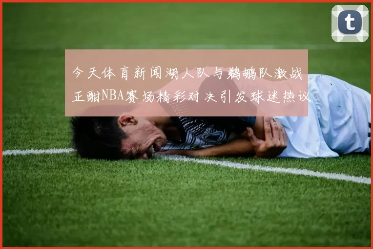今天体育新闻湖人队与鹈鹕队激战正酣NBA赛场精彩对决引发球迷热议