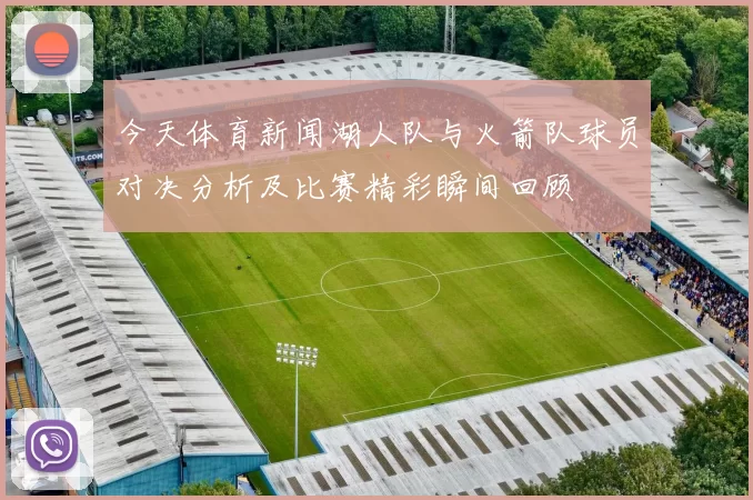 今天体育新闻湖人队与火箭队球员对决分析及比赛精彩瞬间回顾