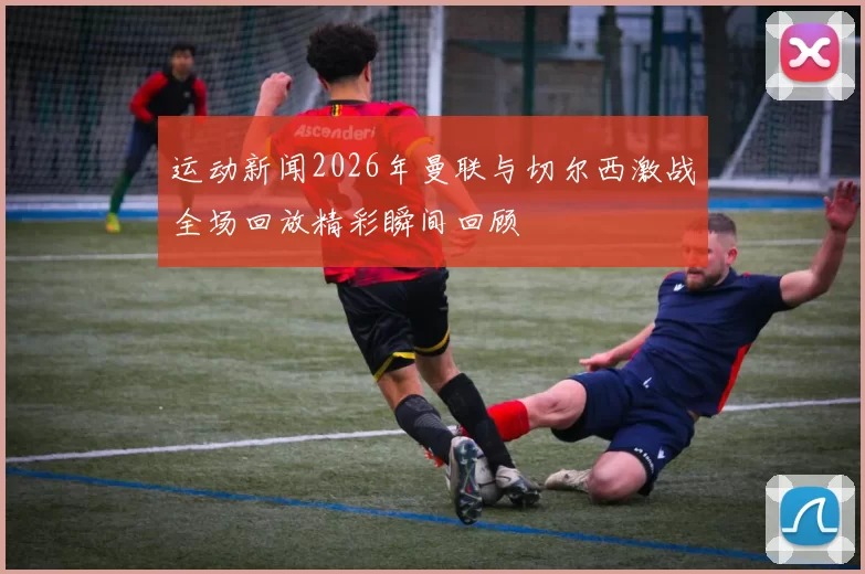 运动新闻2026年曼联与切尔西激战全场回放精彩瞬间回顾