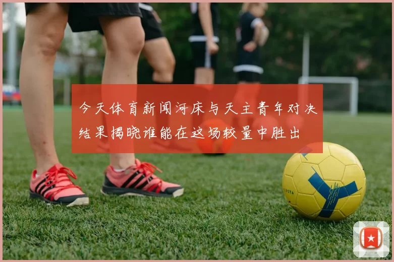今天体育新闻河床与天主青年对决结果揭晓谁能在这场较量中胜出