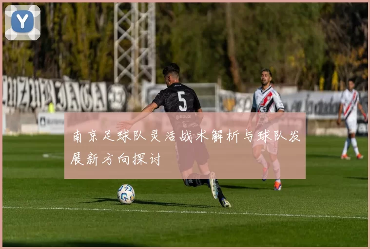 南京足球队灵活战术解析与球队发展新方向探讨