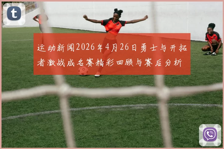运动新闻2026年4月26日勇士与开拓者激战成名赛精彩回顾与赛后分析